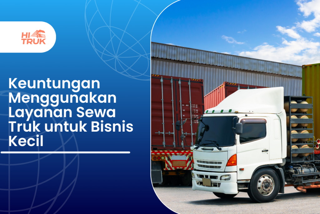 Keuntungan Menggunakan Layanan Sewa Truk untuk Bisnis Kecil